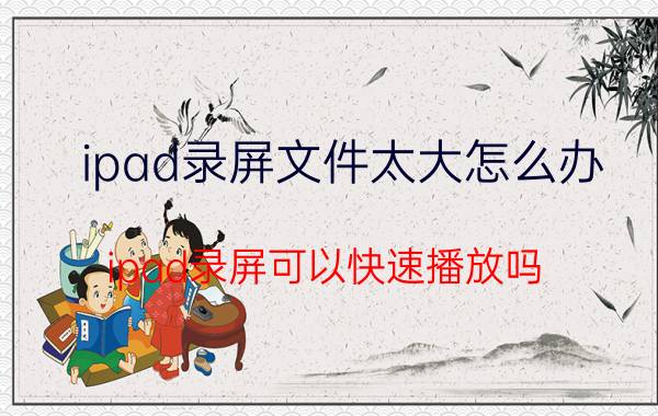 ipad录屏文件太大怎么办 ipad录屏可以快速播放吗？